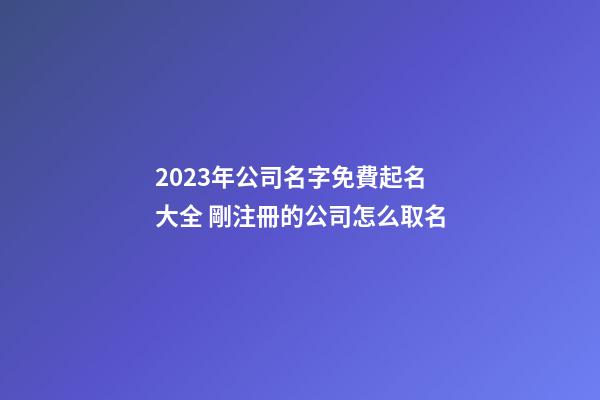 2023年公司名字免費起名大全 剛注冊的公司怎么取名-第1張-公司起名-玄機派